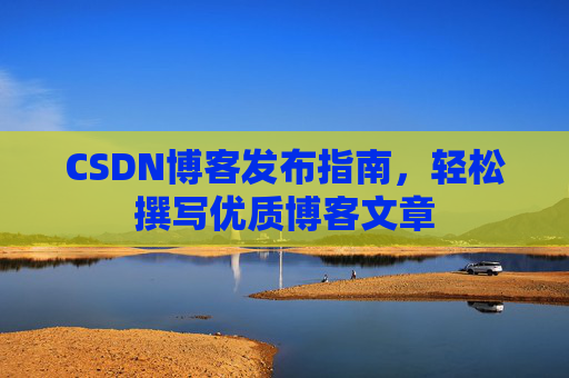 CSDN博客发布指南,轻松撰写优质博客文章